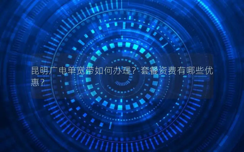 昆明广电单宽带如何办理？套餐资费有哪些优惠？