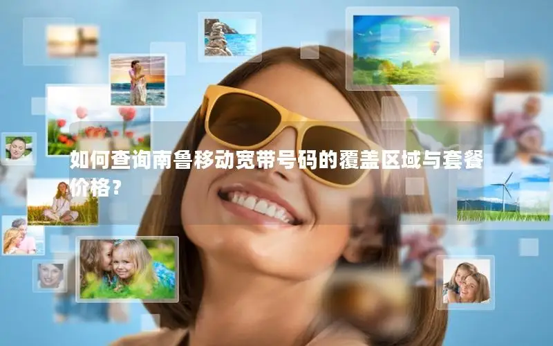 如何查询南鲁移动宽带号码的覆盖区域与套餐价格？