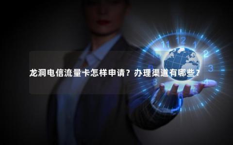 龙洞电信流量卡怎样申请？办理渠道有哪些？