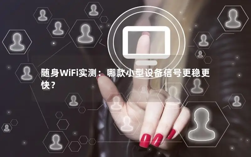 随身WiFi实测：哪款小型设备信号更稳更快？