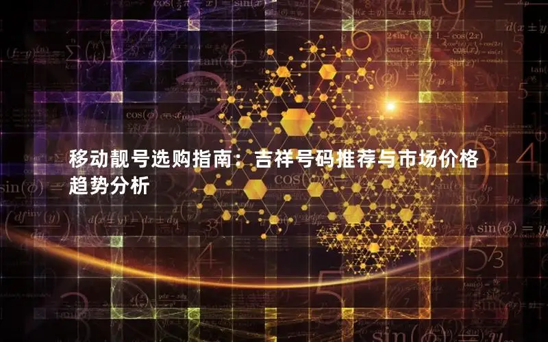 移动靓号选购指南：吉祥号码推荐与市场价格趋势分析