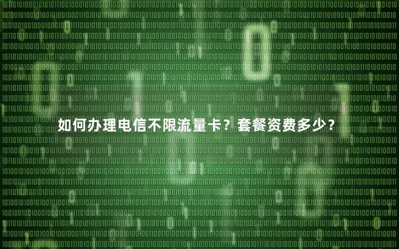 如何办理电信不限流量卡？套餐资费多少？