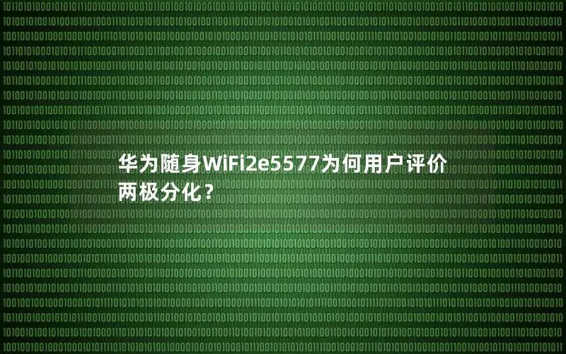华为随身WiFi2e5577为何用户评价两极分化？
