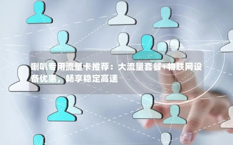 喇叭专用流量卡推荐：大流量套餐+物联网设备优惠，畅享稳定高速