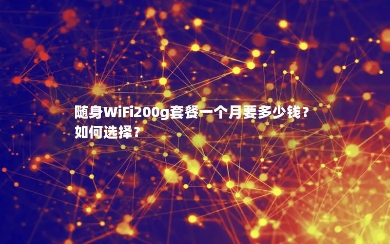 随身WiFi200g套餐一个月要多少钱？如何选择？