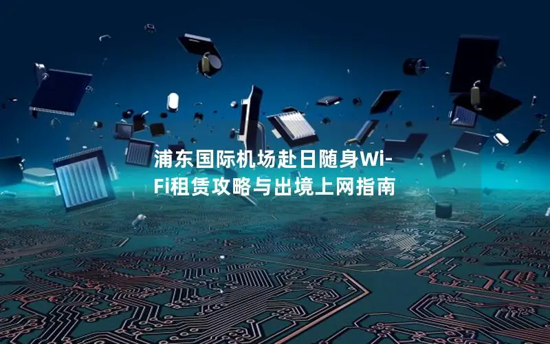 浦东国际机场赴日随身Wi-Fi租赁攻略与出境上网指南