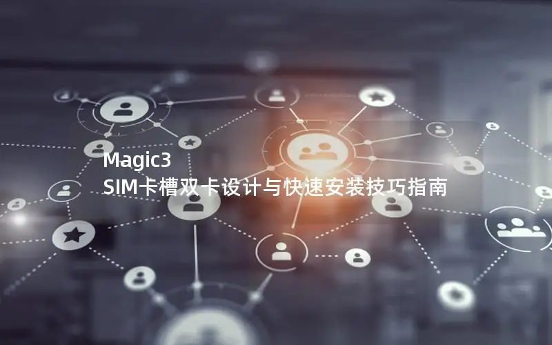 Magic3 SIM卡槽双卡设计与快速安装技巧指南