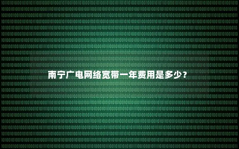 南宁广电网络宽带一年费用是多少？
