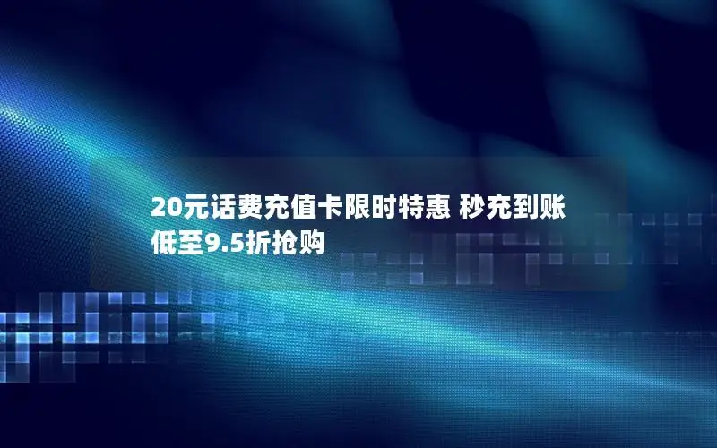 20元话费充值卡限时特惠 秒充到账 低至9.5折抢购