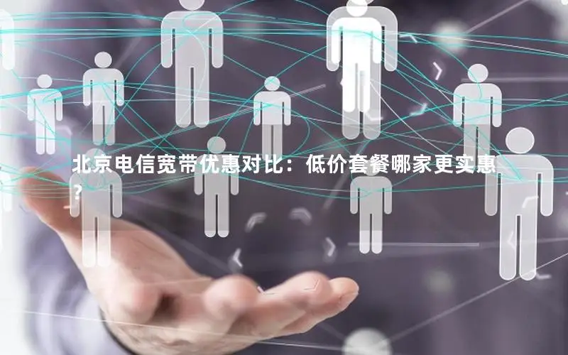 北京电信宽带优惠对比：低价套餐哪家更实惠？