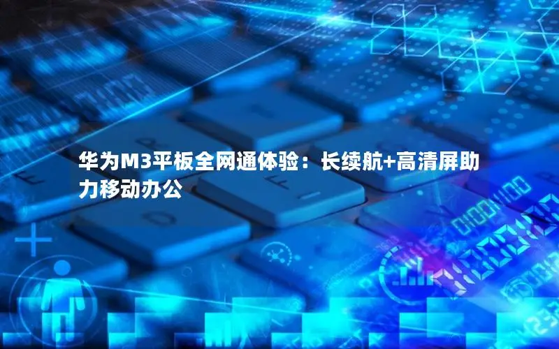 华为M3平板全网通体验：长续航+高清屏助力移动办公