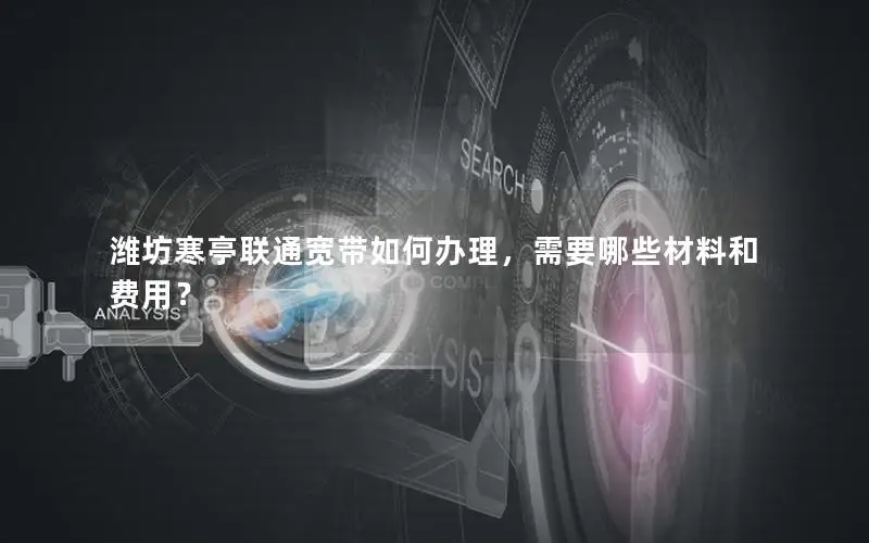 潍坊寒亭联通宽带如何办理，需要哪些材料和费用？