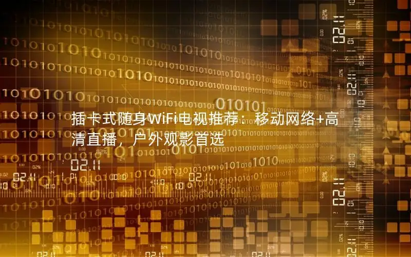 插卡式随身WiFi电视推荐：移动网络+高清直播，户外观影首选