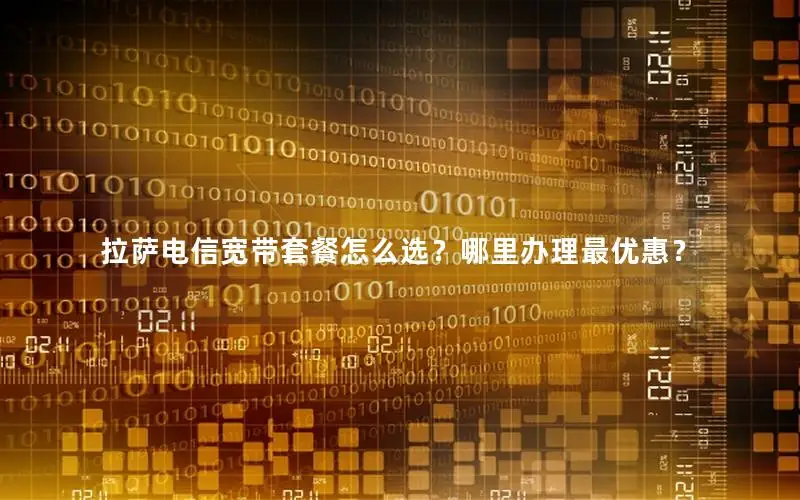 拉萨电信宽带套餐怎么选？哪里办理最优惠？