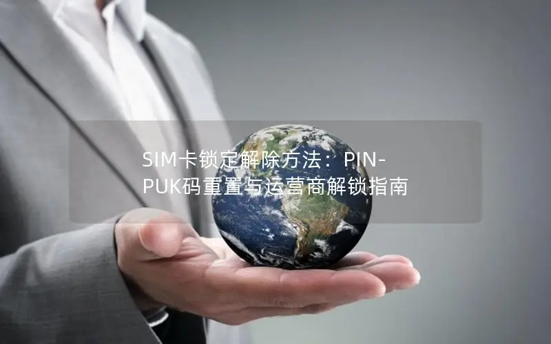 SIM卡锁定解除方法：PIN-PUK码重置与运营商解锁指南