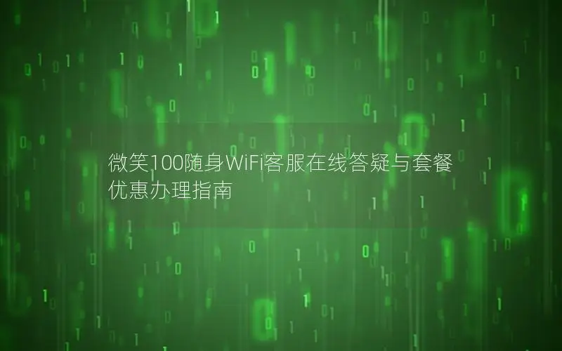 微笑100随身WiFi客服在线答疑与套餐优惠办理指南