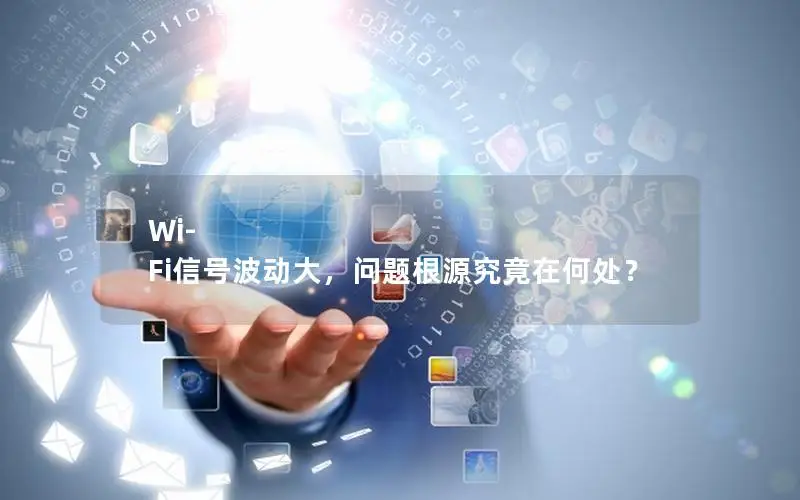 Wi-Fi信号波动大，问题根源究竟在何处？