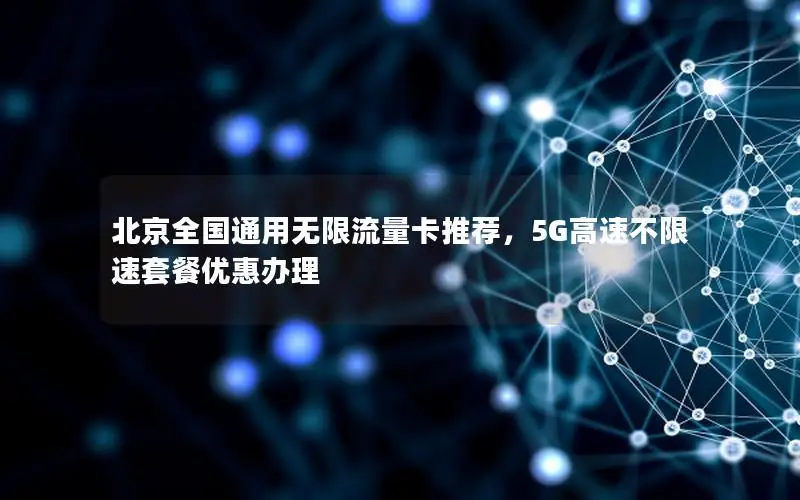 北京全国通用无限流量卡推荐，5G高速不限速套餐优惠办理