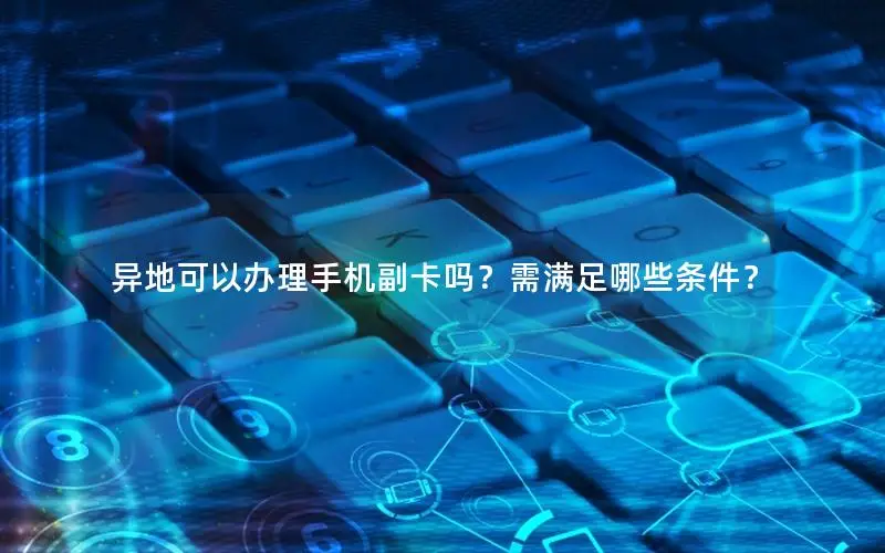 异地可以办理手机副卡吗？需满足哪些条件？