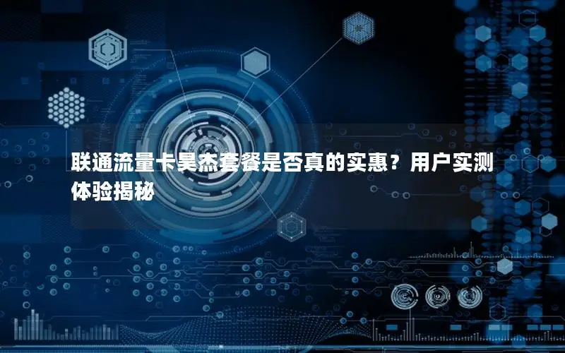 联通流量卡昊杰套餐是否真的实惠？用户实测体验揭秘
