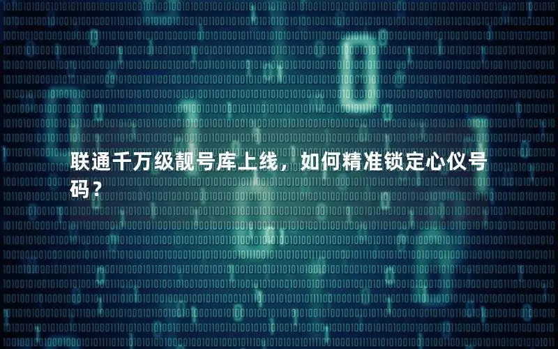 联通千万级靓号库上线，如何精准锁定心仪号码？