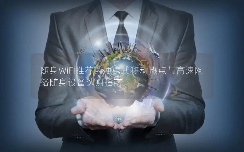 随身WiFi推荐：便携式移动热点与高速网络随身设备选购指南