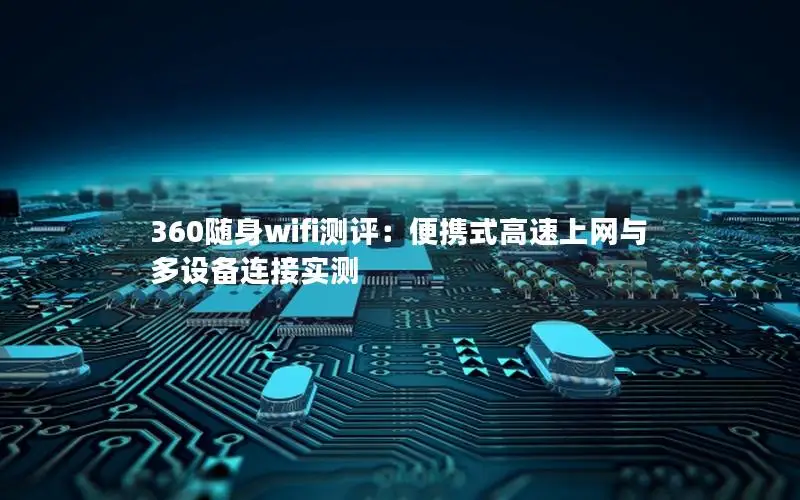 360随身wifi测评：便携式高速上网与多设备连接实测