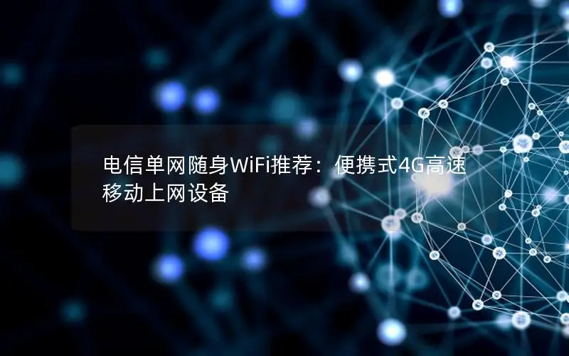 电信单网随身WiFi推荐：便携式4G高速移动上网设备