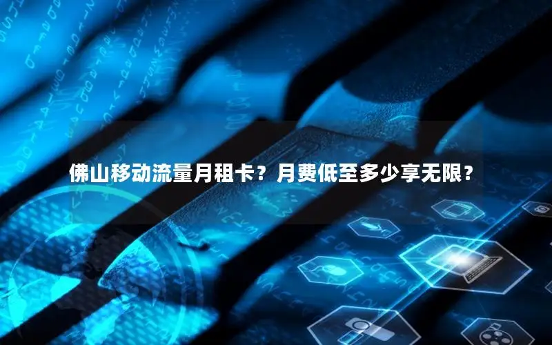 佛山移动流量月租卡？月费低至多少享无限？