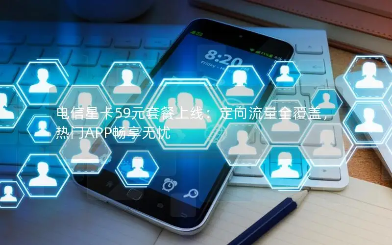电信星卡59元套餐上线：定向流量全覆盖，热门APP畅享无忧