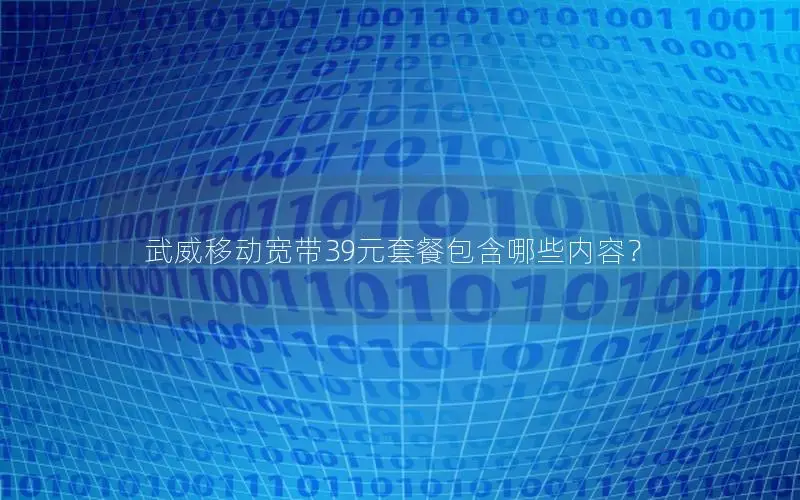 武威移动宽带39元套餐包含哪些内容？