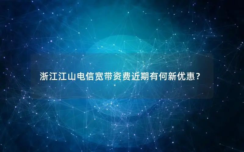 浙江江山电信宽带资费近期有何新优惠？