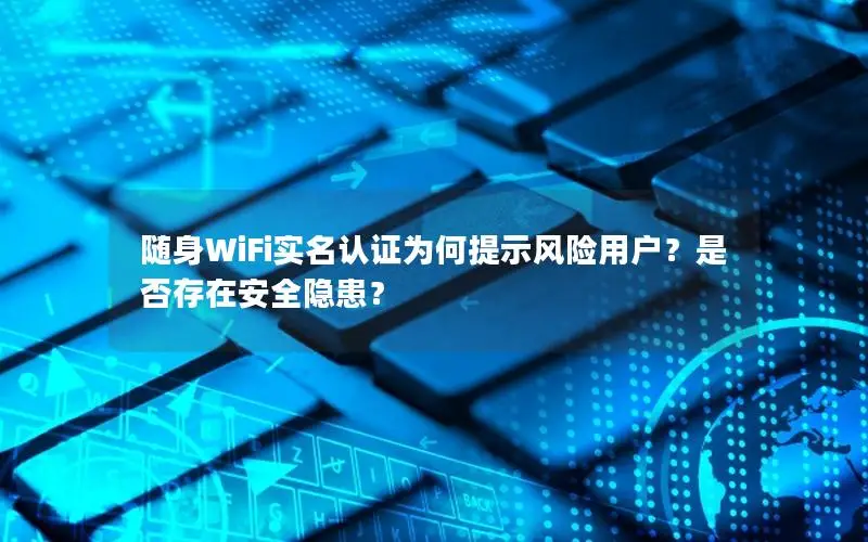 随身WiFi实名认证为何提示风险用户？是否存在安全隐患？