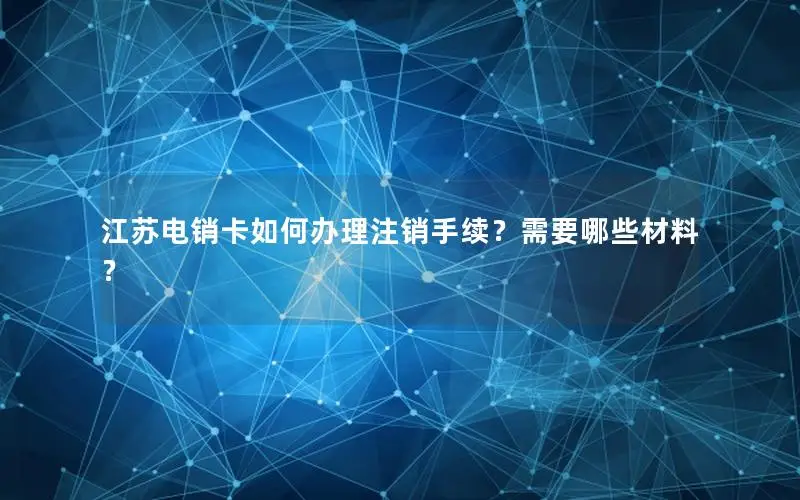 江苏电销卡如何办理注销手续？需要哪些材料？