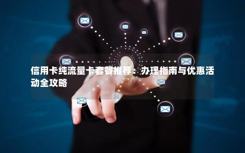 信用卡纯流量卡套餐推荐：办理指南与优惠活动全攻略