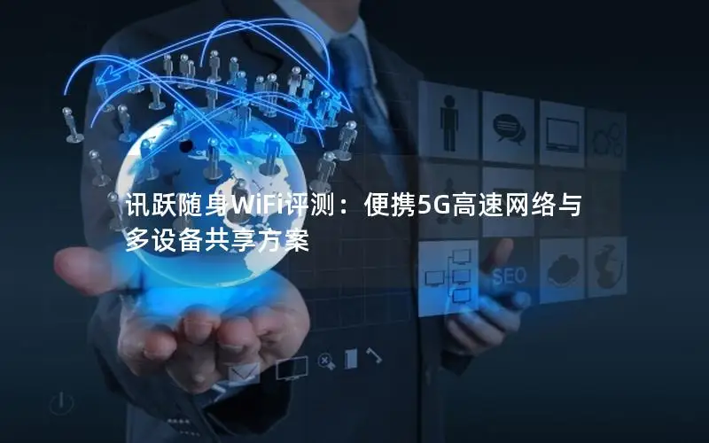 讯跃随身WiFi评测：便携5G高速网络与多设备共享方案