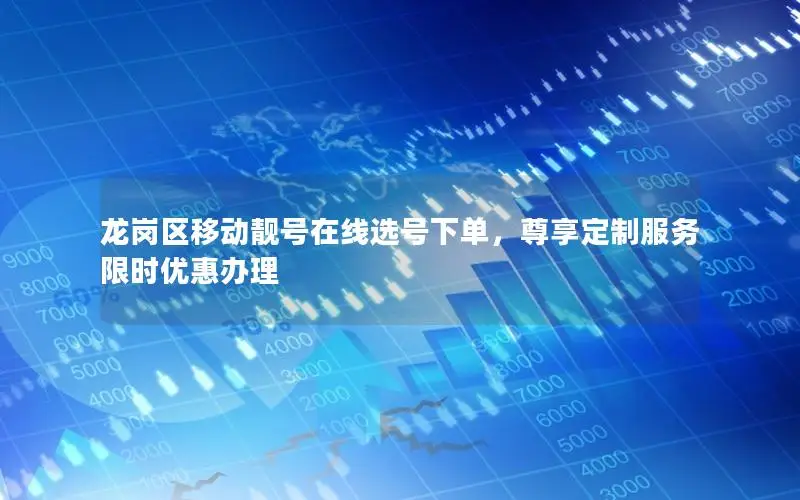 龙岗区移动靓号在线选号下单，尊享定制服务限时优惠办理