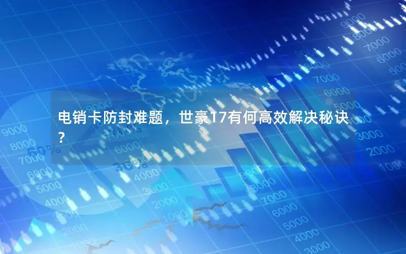电销卡防封难题，世豪17有何高效解决秘诀？