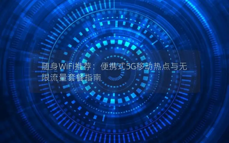 随身WiFi推荐：便携式5G移动热点与无限流量套餐指南