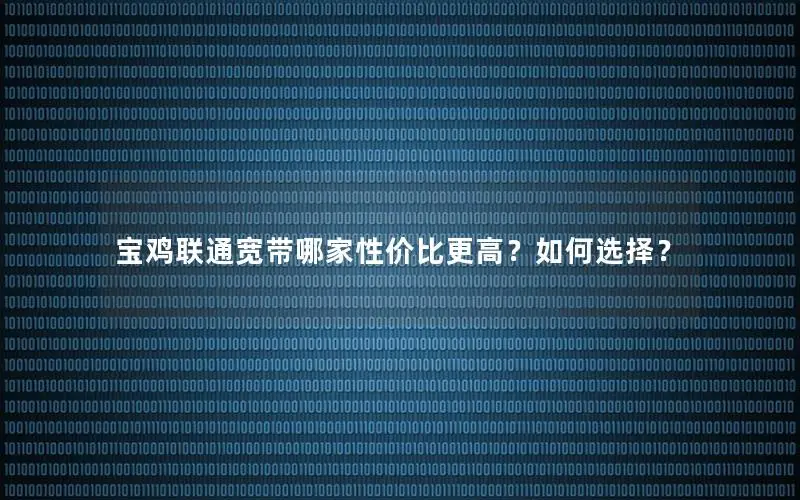 宝鸡联通宽带哪家性价比更高？如何选择？