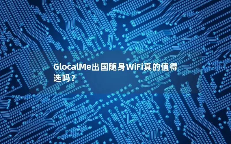 GlocalMe出国随身WiFi真的值得选吗？