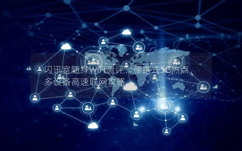 闪讯室随身WiFi测评：便携式5G热点，多设备高速联网攻略