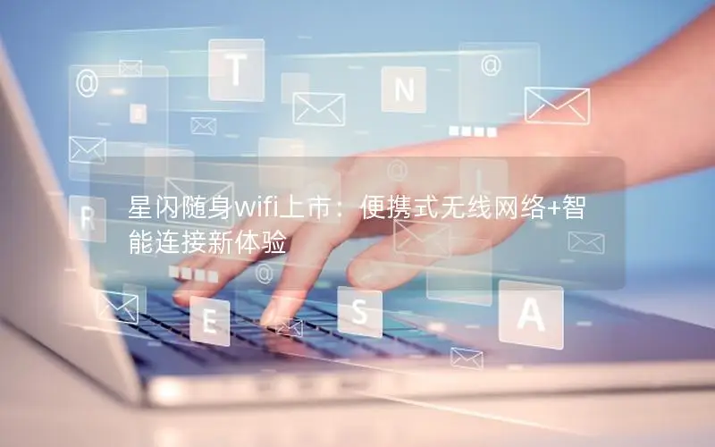 星闪随身wifi上市：便携式无线网络+智能连接新体验