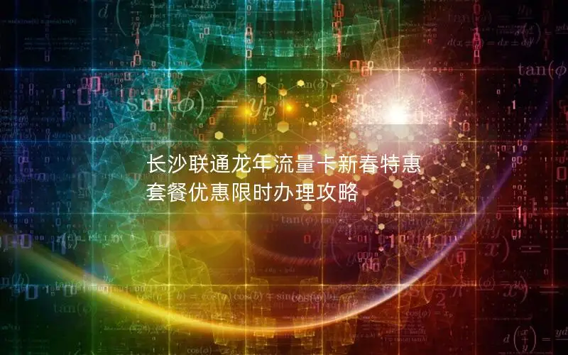 长沙联通龙年流量卡新春特惠 套餐优惠限时办理攻略