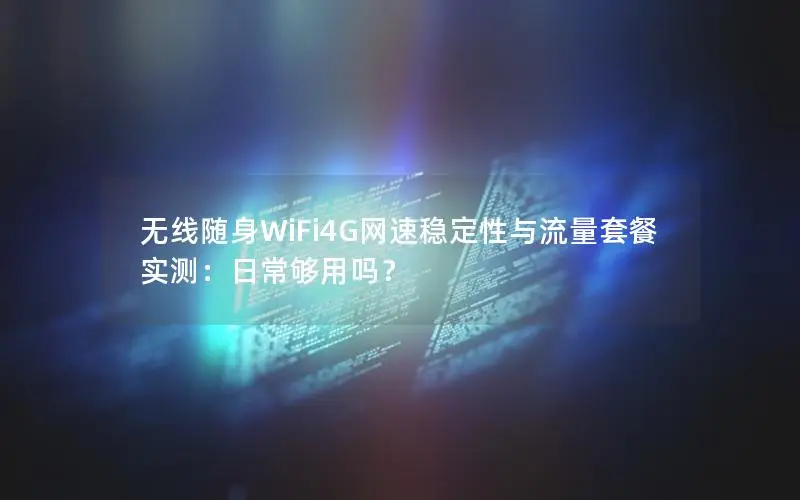 无线随身WiFi4G网速稳定性与流量套餐实测：日常够用吗？