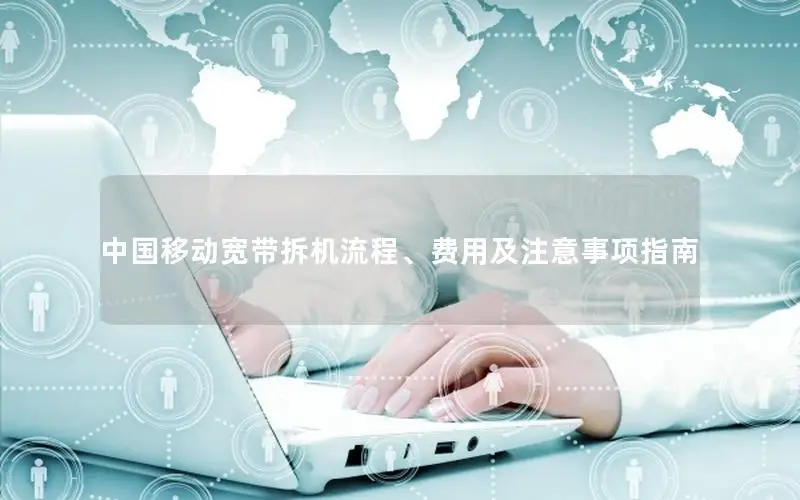 中国移动宽带拆机流程、费用及注意事项指南