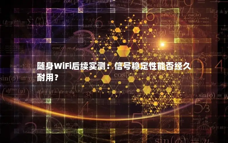 随身WiFi后续实测：信号稳定性能否经久耐用？