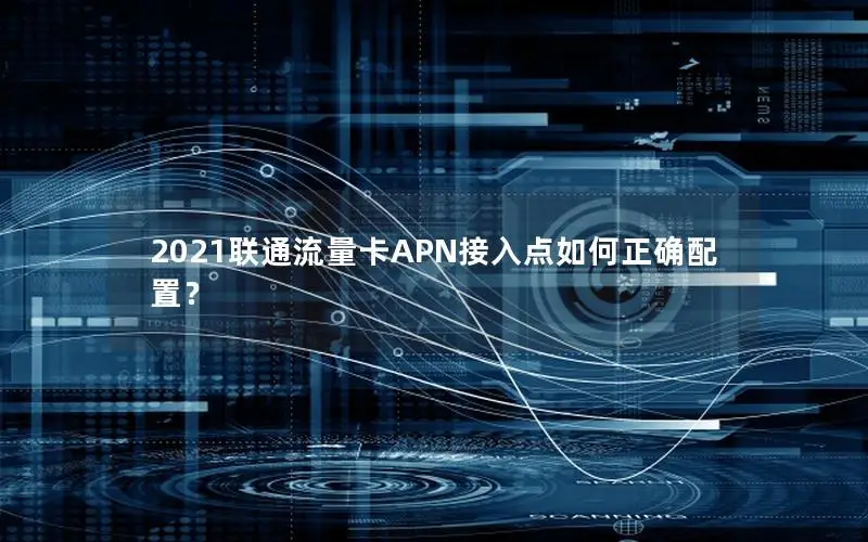 2021联通流量卡APN接入点如何正确配置？