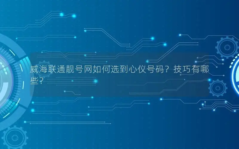 威海联通靓号网如何选到心仪号码？技巧有哪些？