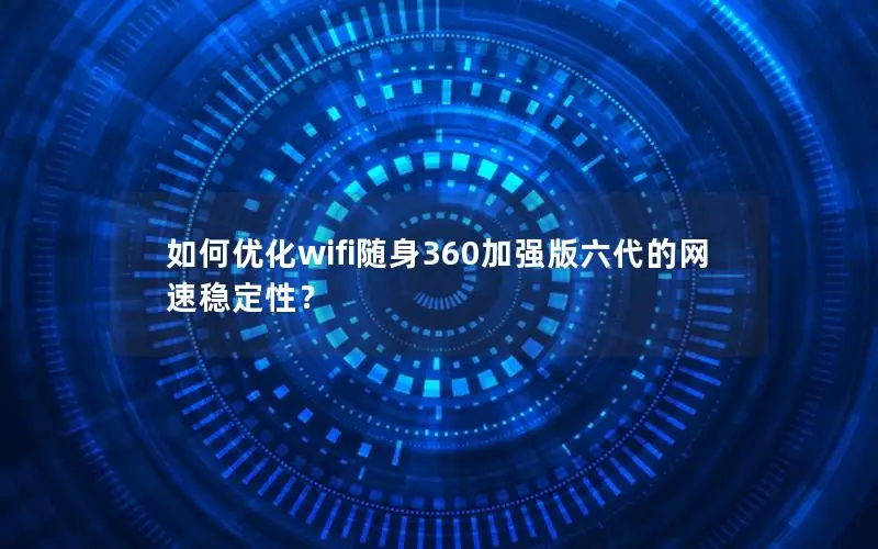 如何优化wifi随身360加强版六代的网速稳定性？